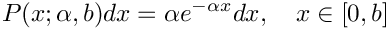 \[
     P(x; \alpha, b) dx = \alpha  e^{-\alpha x} dx, \\
         \quad x \in [0, b]
  \]