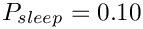 $ P_{sleep} = 0.10 $