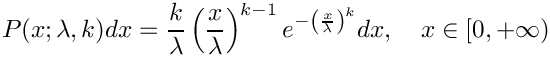 \[
     P(x; \lambda, k) dx = \frac{k}{\lambda} \\
         \left(\frac{x}{\lambda}\right)^{k-1} \\
         e^{-\left(\frac{x}{\lambda}\right)^k} dx, \\
         \quad x \in [0, +\infty)
  \]